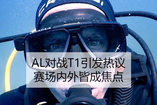 AL对战T1引发热议 赛场内外皆成焦点