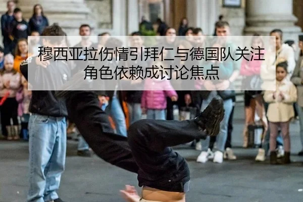 穆西亚拉伤情引拜仁与德国队关注 角色依赖成讨论焦点